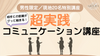 渋谷【4/29(火祝)14:30〜】相手との距離がグッと縮まる！超実践コミュニケーション講座《現地限定／20名様特別講座》
